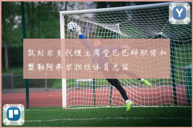 敦刻尔克代理主席登巴巴辞职将加盟勒阿弗尔担任体育总监