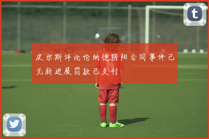 皮尔斯评论伦纳德阴阳合同事件已无新进展罚款已支付