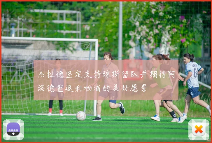 杰拉德坚定支持琼斯留队并期待阿诺德重返利物浦的美好愿景