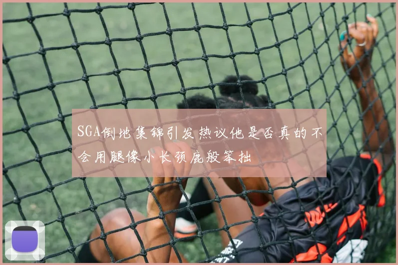 SGA倒地集锦引发热议他是否真的不会用腿像小长颈鹿般笨拙