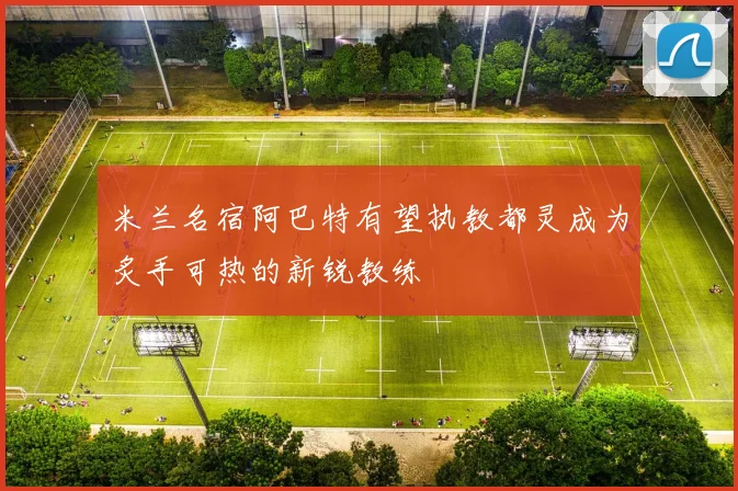 米兰名宿阿巴特有望执教都灵成为炙手可热的新锐教练