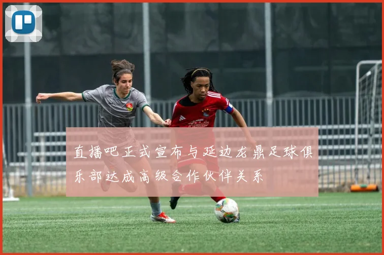 直播吧正式宣布与延边龙鼎足球俱乐部达成高级合作伙伴关系