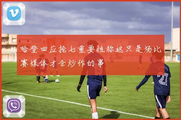 哈登回应抢七重要性称这只是场比赛媒体才会炒作的事