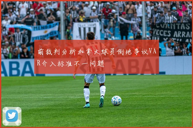 前裁判分析加拿大球员倒地争议VAR介入标准不一问题