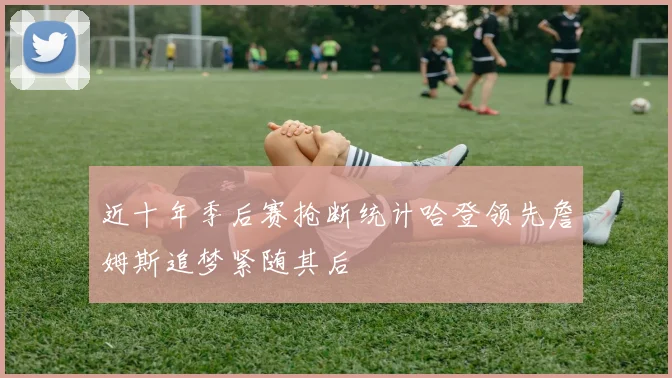 近十年季后赛抢断统计哈登领先詹姆斯追梦紧随其后