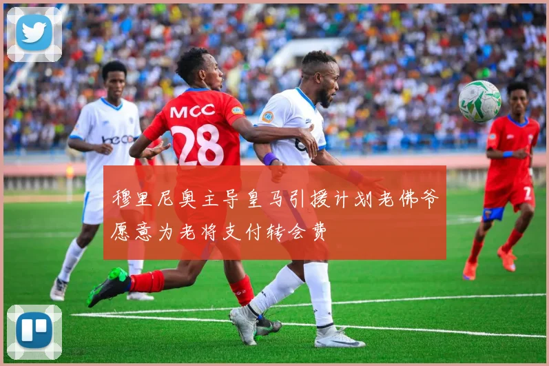 穆里尼奥主导皇马引援计划老佛爷愿意为老将支付转会费