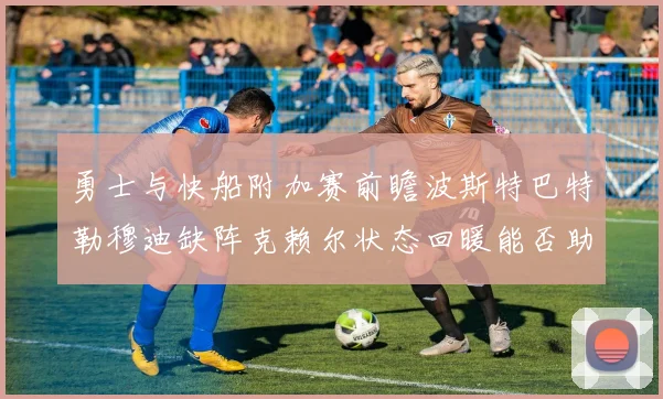 勇士与快船附加赛前瞻波斯特巴特勒穆迪缺阵克赖尔状态回暖能否助队取胜