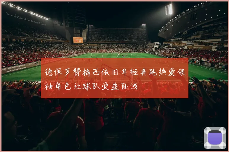 德保罗赞梅西依旧年轻奔跑热爱领袖角色让球队受益匪浅