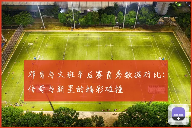 邓肯与文班季后赛首秀数据对比：传奇与新星的精彩碰撞