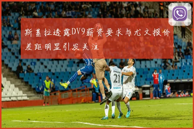 斯基拉透露DV9薪资要求与尤文报价差距明显引发关注