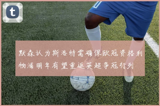默森认为斯洛特需确保欧冠资格利物浦明年有望重返英超争冠行列