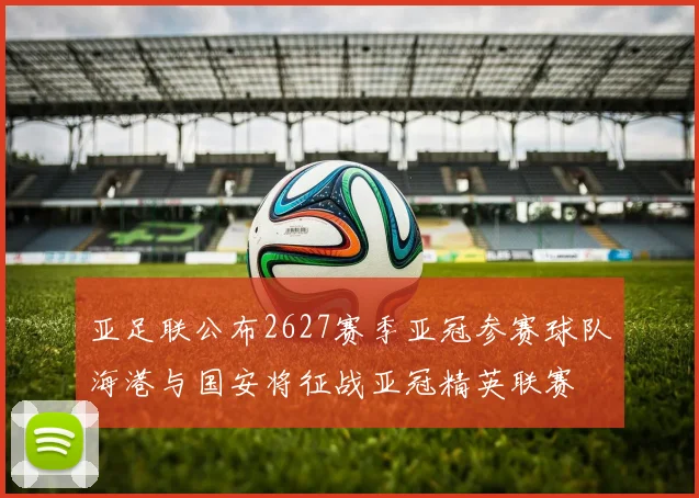 亚足联公布2627赛季亚冠参赛球队海港与国安将征战亚冠精英联赛