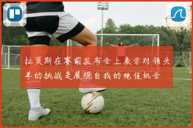 拉莫斯在赛前发布会上表示对领头羊的挑战是展现自我的绝佳机会