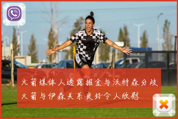 火箭媒体人透露掘金与沃特森分歧火箭与伊森关系良好令人欣慰