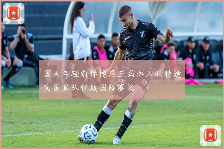 国米年轻前锋博尼正式加入科特迪瓦国家队征战国际赛场