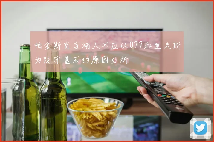 帕金斯直言湖人不应以077和里夫斯为防守基石的原因分析