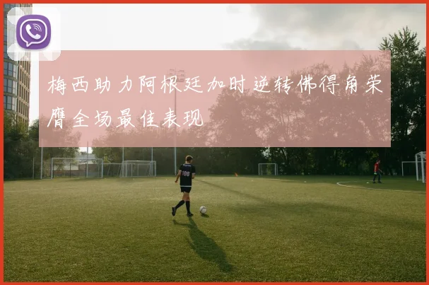 梅西助力阿根廷加时逆转佛得角荣膺全场最佳表现