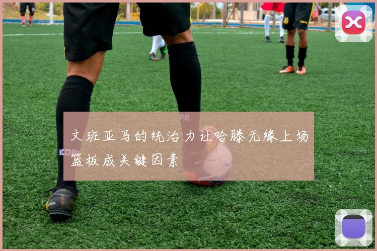 文班亚马的统治力让哈滕无缘上场篮板成关键因素