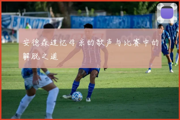 安德森追忆母亲的歌声与比赛中的解脱之道