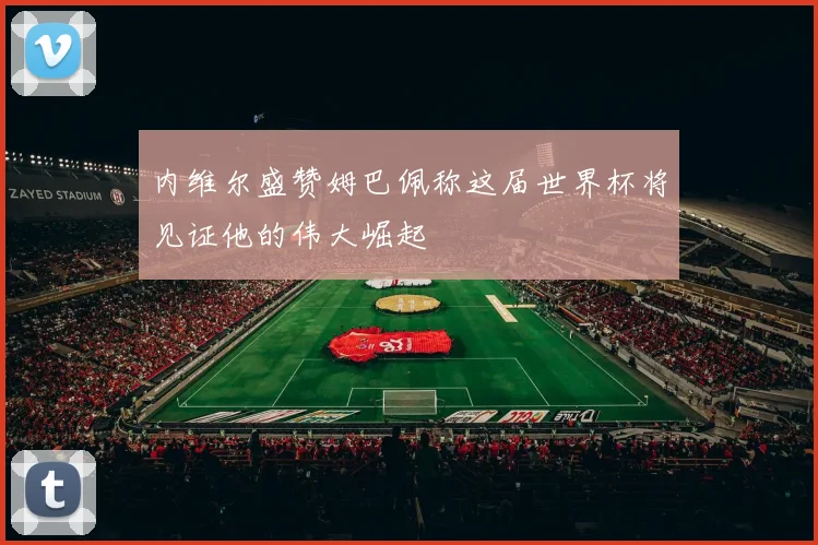 内维尔盛赞姆巴佩称这届世界杯将见证他的伟大崛起