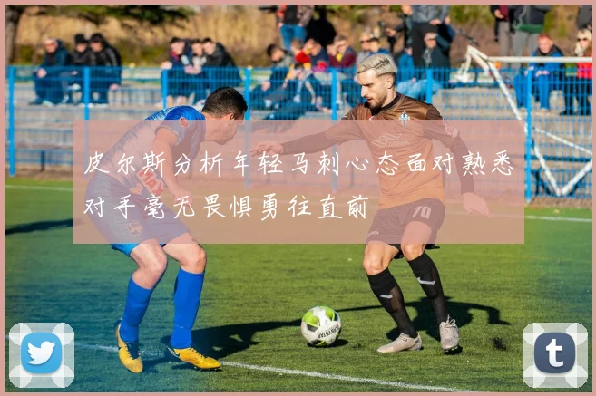 皮尔斯分析年轻马刺心态面对熟悉对手毫无畏惧勇往直前