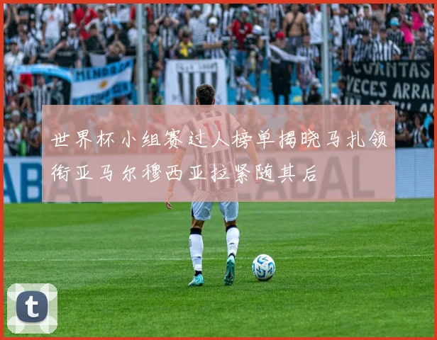 世界杯小组赛过人榜单揭晓马扎领衔亚马尔穆西亚拉紧随其后