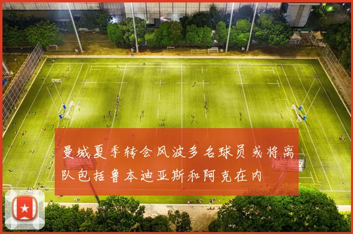 曼城夏季转会风波多名球员或将离队包括鲁本迪亚斯和阿克在内
