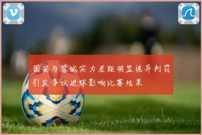 国安与蓉城实力差距明显诡异判罚引发争议进球影响比赛结果