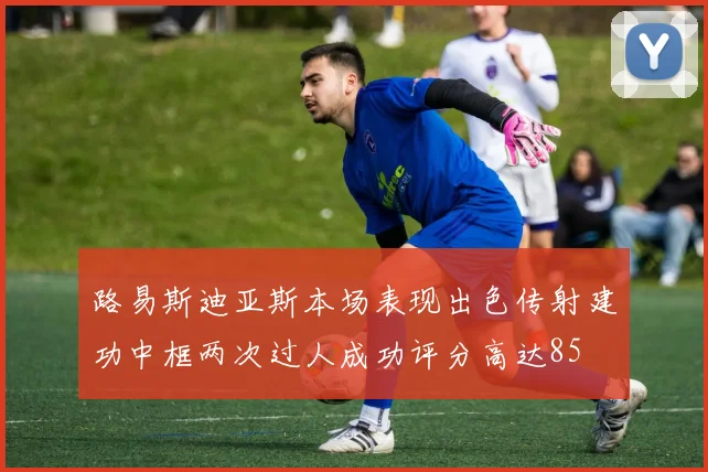路易斯迪亚斯本场表现出色传射建功中框两次过人成功评分高达85