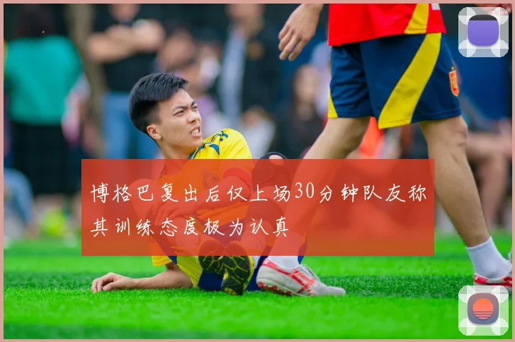 博格巴复出后仅上场30分钟队友称其训练态度极为认真
