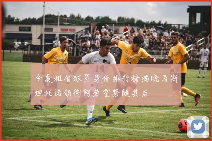今夏租借球员身价排行榜揭晓马斯坦托诺领衔阿劳霍紧随其后