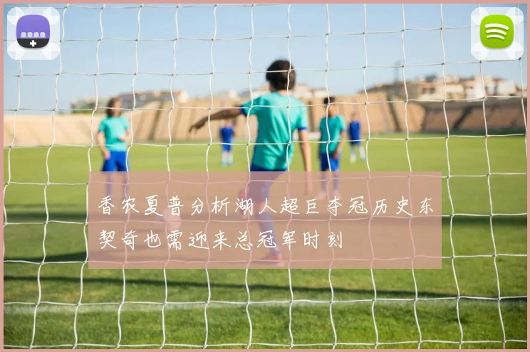 香农夏普分析湖人超巨夺冠历史东契奇也需迎来总冠军时刻