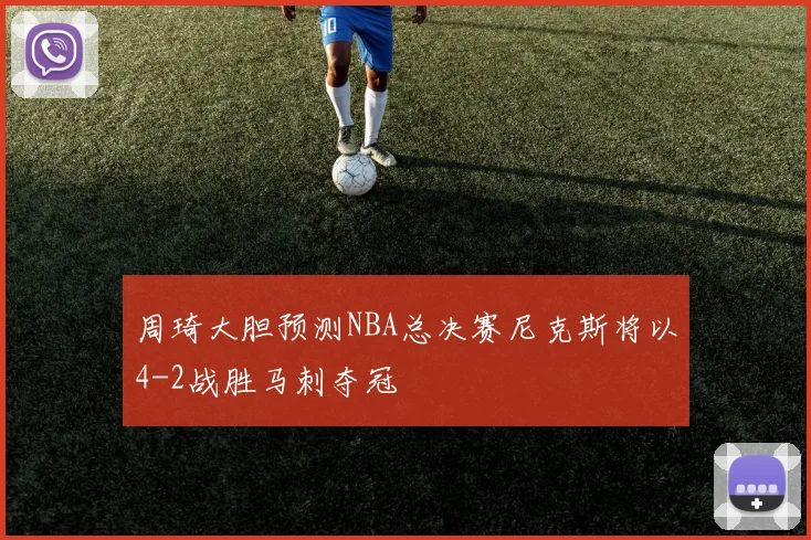 周琦大胆预测NBA总决赛尼克斯将以4-2战胜马刺夺冠