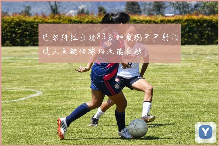 巴尔科拉出场83分钟表现平平射门过人关键传球均未能贡献